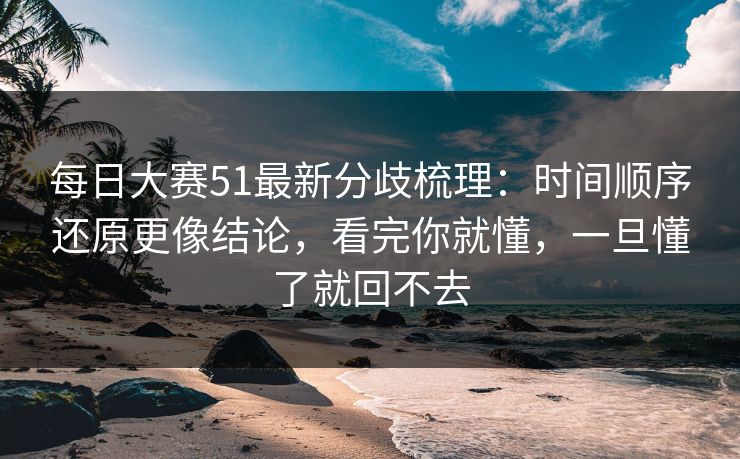 每日大赛51最新分歧梳理:时间顺序还原更像结论,看完你就懂,一旦懂了就回不去 每日大赛51最新分歧梳理:时间顺序还原更像结论,看完你就懂,一旦懂了就回不去
