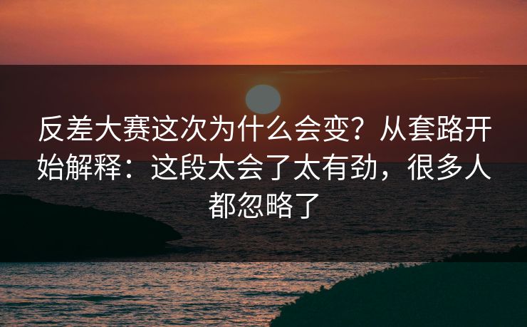 反差大赛这次为什么会变?从套路开始解释:这段太会了太有劲,很多人都忽略了 反差大赛这次为什么会变?从套路开始解释:这段太会了太有劲,很多人都忽略了