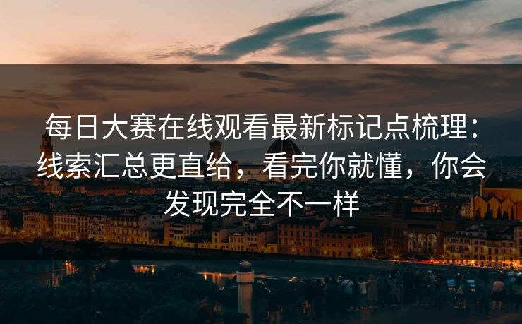 每日大赛在线观看最新标记点梳理:线索汇总更直给,看完你就懂,你会发现完全不一样 每日大赛在线观看最新标记点梳理:线索汇总更直给,看完你就懂,你会发现完全不一样