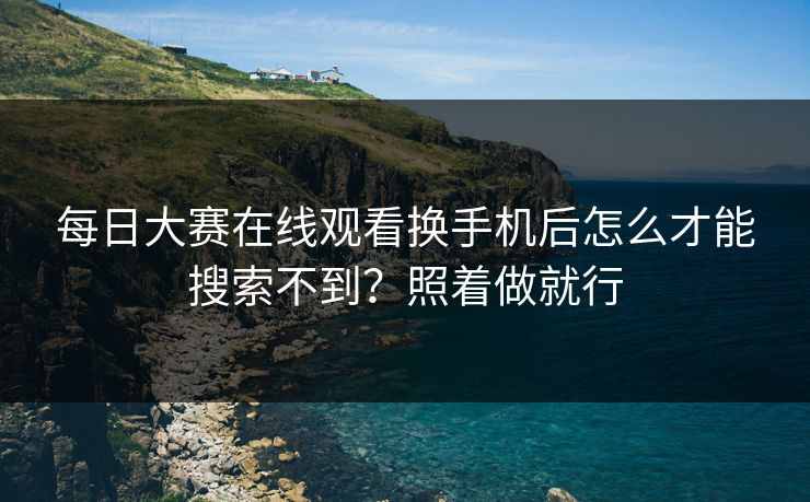 每日大赛在线观看换手机后怎么才能搜索不到?照着做就行 每日大赛在线观看换手机后怎么才能搜索不到?照着做就行