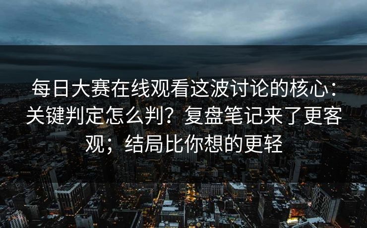 每日大赛在线观看这波讨论的核心:关键判定怎么判?复盘笔记来了更客观;结局比你想的更轻 每日大赛在线观看这波讨论的核心:关键判定怎么判?复盘笔记来了更客观;结局比你想的更轻