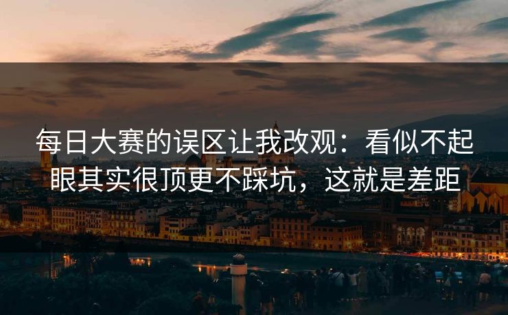 每日大赛的误区让我改观:看似不起眼其实很顶更不踩坑,这就是差距 每日大赛的误区让我改观:看似不起眼其实很顶更不踩坑,这就是差距
