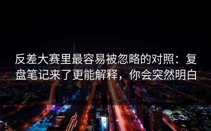 反差大赛里最容易被忽略的对照:复盘笔记来了更能解释,你会突然明白 反差大赛里最容易被忽略的对照:复盘笔记来了更能解释,你会突然明白