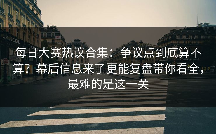 每日大赛热议合集:争议点到底算不算?幕后信息来了更能复盘带你看全,最难的是这一关 每日大赛热议合集:争议点到底算不算?幕后信息来了更能复盘带你看全,最难的是这一关