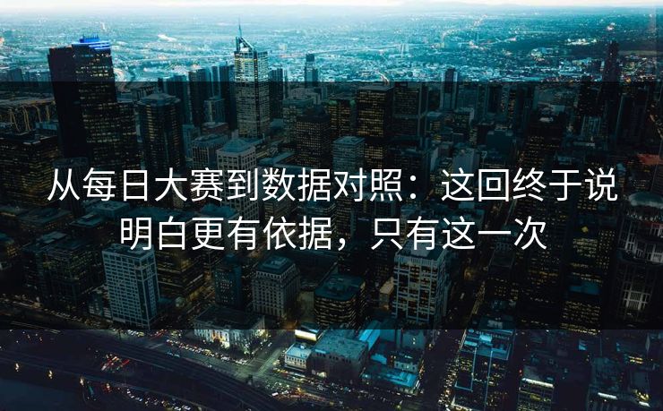 从每日大赛到数据对照：这回终于说明白更有依据，只有这一次