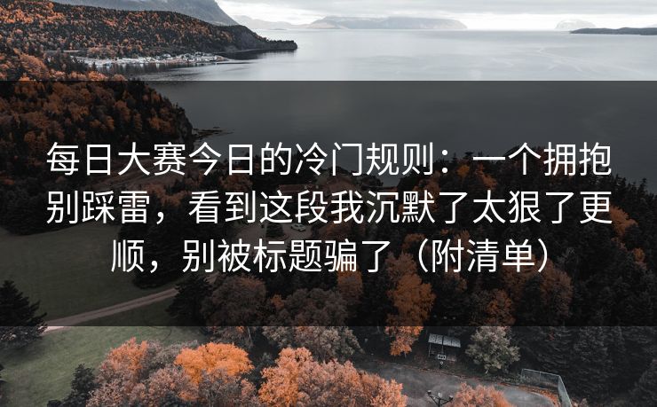 每日大赛今日的冷门规则:一个拥抱别踩雷,看到这段我沉默了太狠了更顺,别被标题骗了(附清单) 每日大赛今日的冷门规则:一个拥抱别踩雷,看到这段我沉默了太狠了更顺,别被标题骗了(附清单)