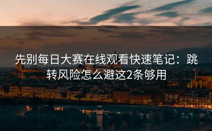 先别每日大赛在线观看快速笔记：跳转风险怎么避这2条够用