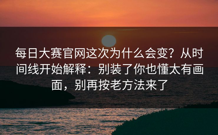 每日大赛官网这次为什么会变？从时间线开始解释：别装了你也懂太有画面，别再按老方法来了