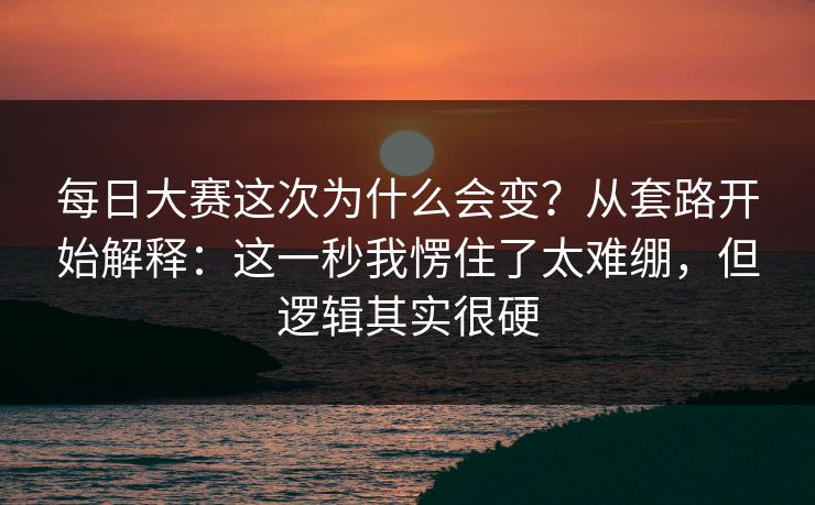 每日大赛这次为什么会变？从套路开始解释：这一秒我愣住了太难绷，但逻辑其实很硬