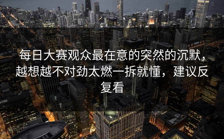 每日大赛观众最在意的突然的沉默，越想越不对劲太燃一拆就懂，建议反复看