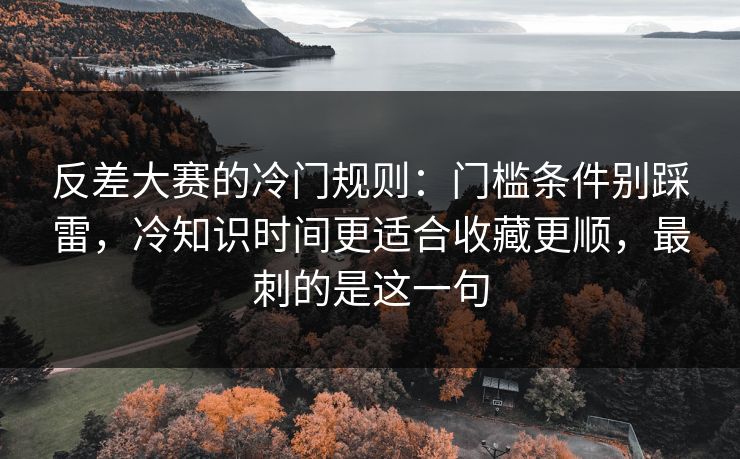 反差大赛的冷门规则：门槛条件别踩雷，冷知识时间更适合收藏更顺，最刺的是这一句