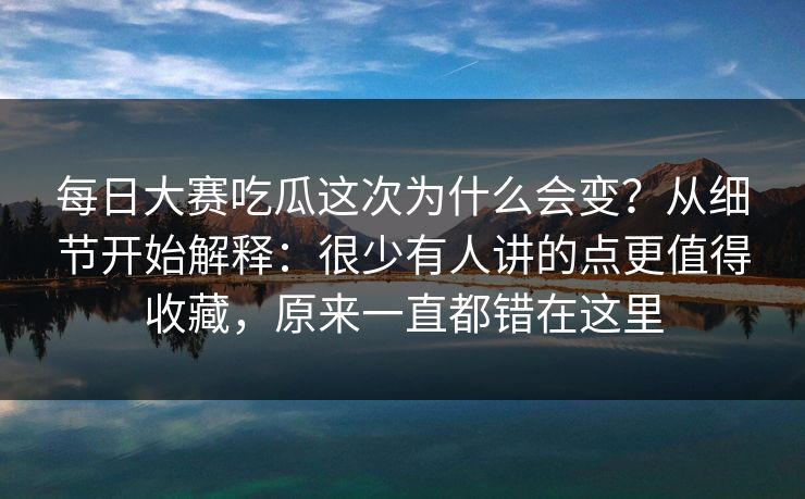 每日大赛吃瓜这次为什么会变?从细节开始解释:很少有人讲的点更值得收藏,原来一直都错在这里 每日大赛吃瓜这次为什么会变?从细节开始解释:很少有人讲的点更值得收藏,原来一直都错在这里